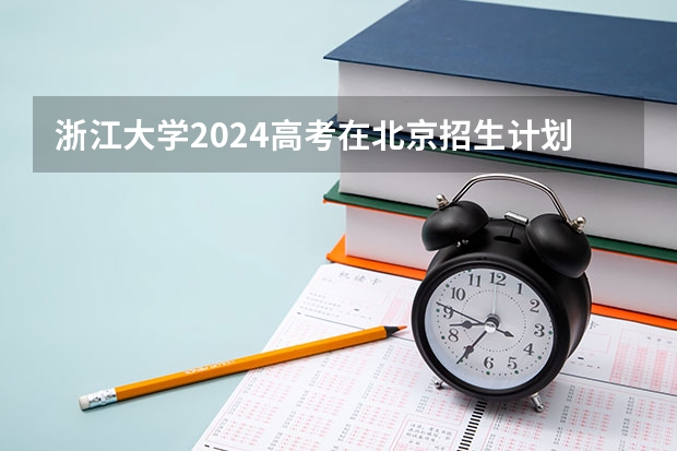 浙江大学2024高考在北京招生计划介绍