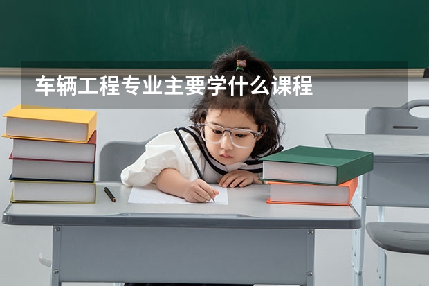车辆工程专业主要学什么课程