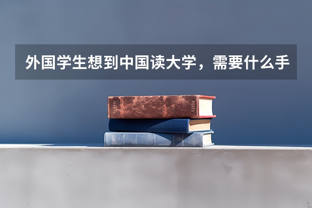 外国学生想到中国读大学，需要什么手续？