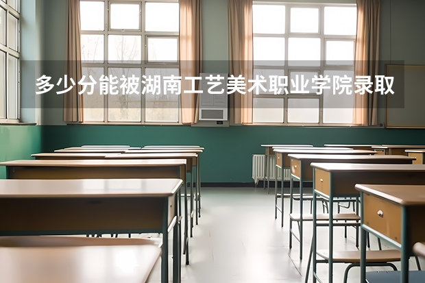 多少分能被湖南工艺美术职业学院录取