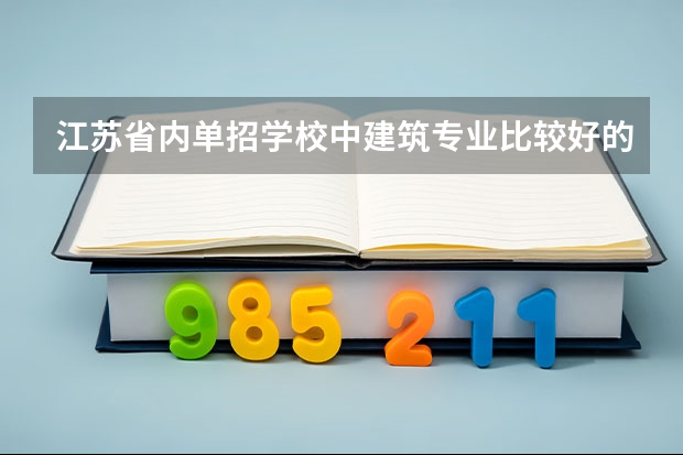 江苏省内单招学校中建筑专业比较好的学校有哪些（