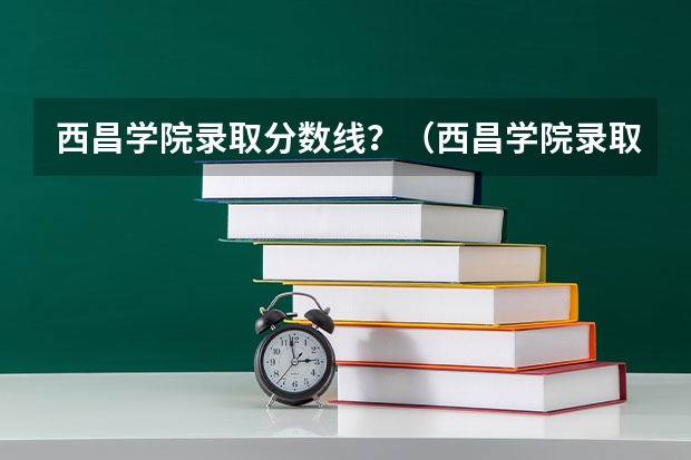 西昌学院录取分数线？（西昌学院录取分数线）