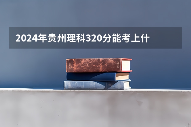 2024年贵州理科320分能考上什么大学?