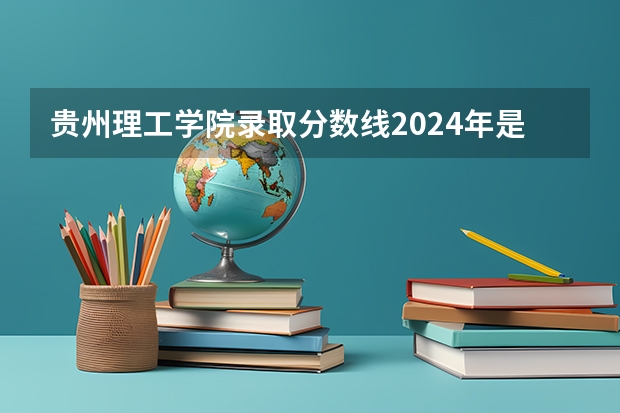 贵州理工学院录取分数线2024年是多少分(附各省录取最低分)