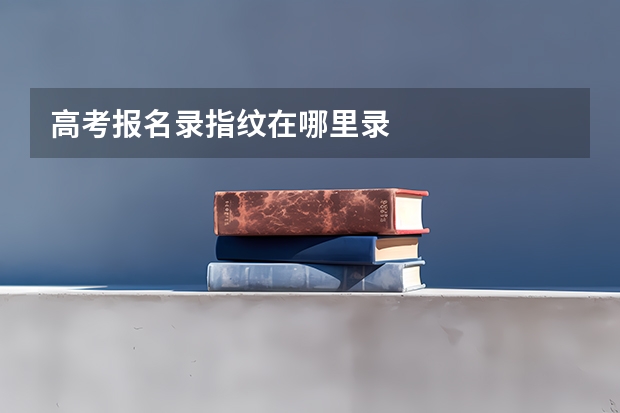 高考报名录指纹在哪里录
