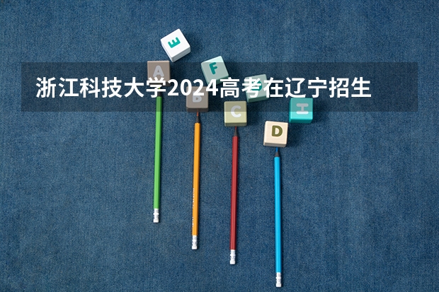 浙江科技大学2024高考在辽宁招生计划介绍