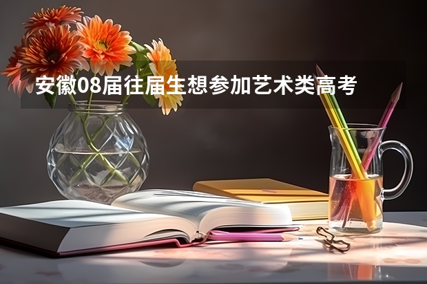 安徽08届往届生想参加艺术类高考 问下报名流程及所需材料（艺术生高考报名费）