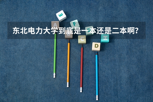 东北电力大学到底是一本还是二本啊？（国家电网认可的二本电力大学）