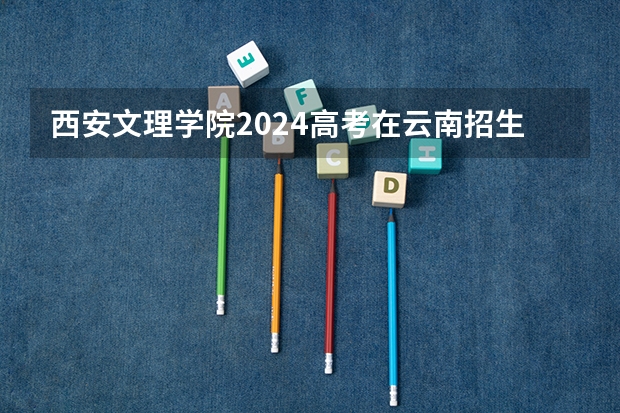 西安文理学院2024高考在云南招生计划介绍