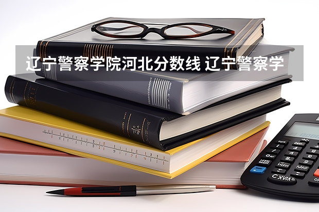 辽宁警察学院河北分数线 辽宁警察学院录取分数线