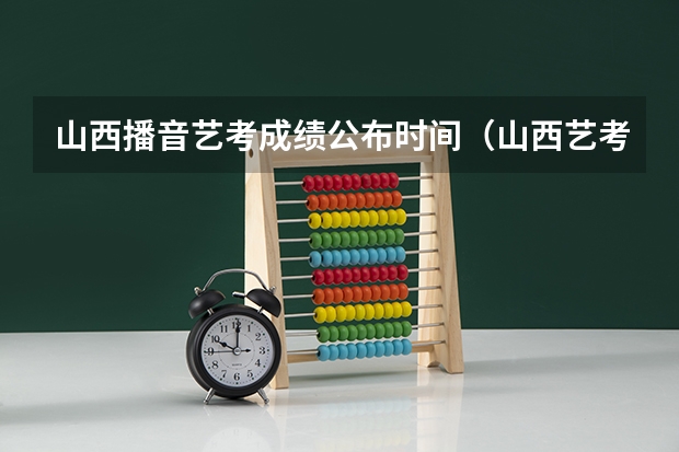 山西播音艺考成绩公布时间（山西艺考时间）
