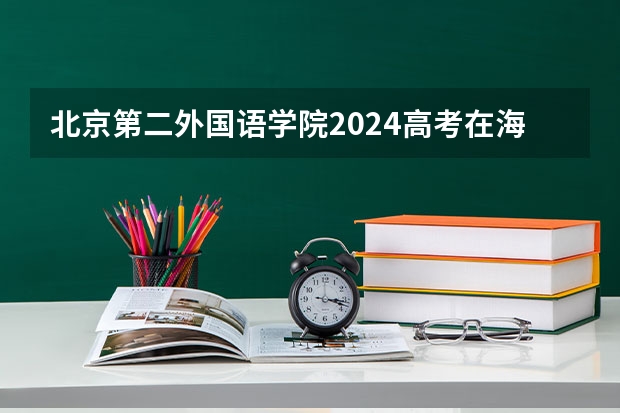 北京第二外国语学院2024高考在海南招生计划介绍