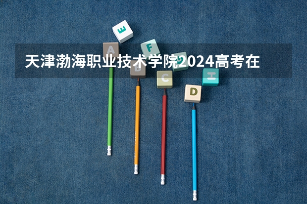 天津渤海职业技术学院2024高考在云南招生计划介绍