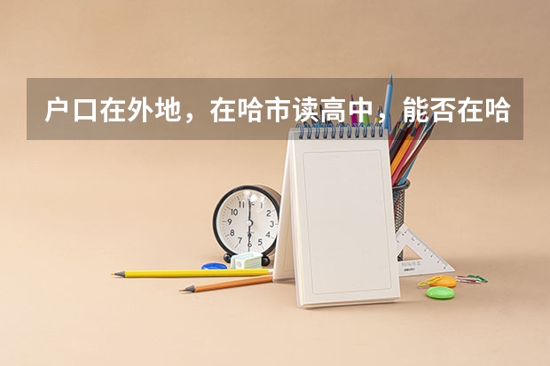户口在外地，在哈市读高中，能否在哈市参加高考 浙江省普通高校招生工作实施意见的招生计划及章程