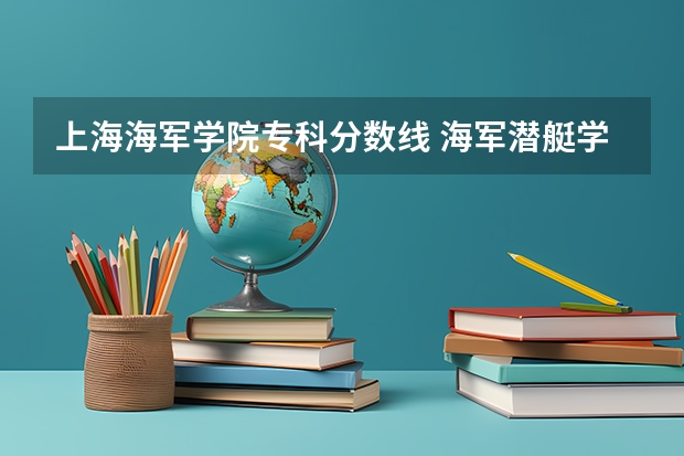 上海海军学院专科分数线 海军潜艇学院各省录取分数线