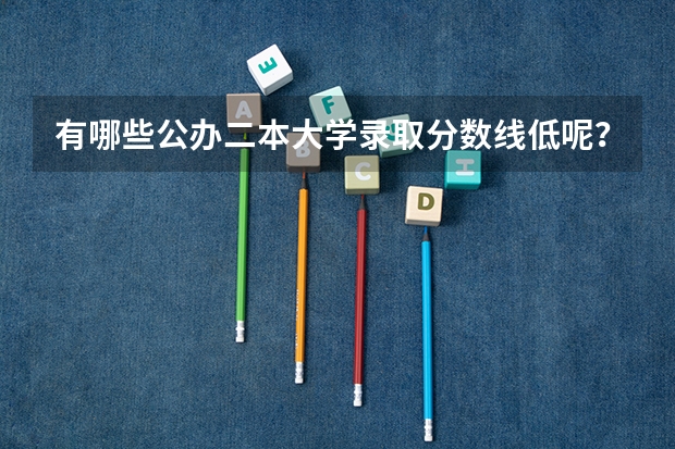 有哪些公办二本大学录取分数线低呢？