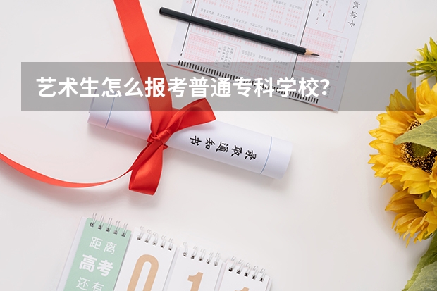 艺术生怎么报考普通专科学校？