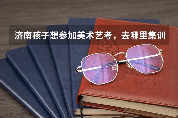 济南孩子想参加美术艺考，去哪里集训好？