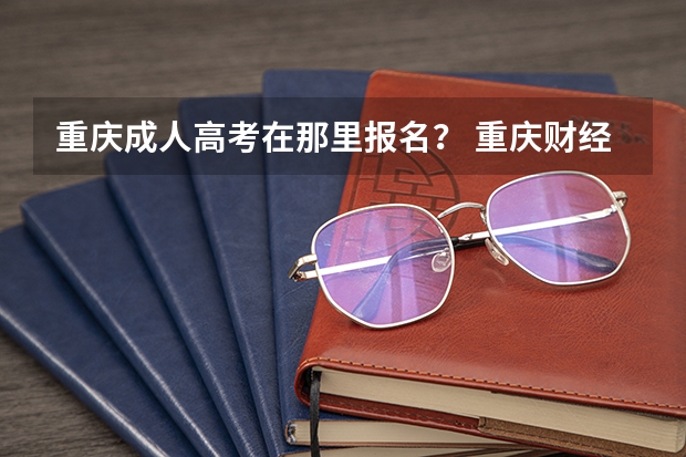 重庆成人高考在那里报名？ 重庆财经学院成人高考报名入口？