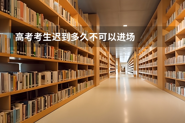 高考考生迟到多久不可以进场