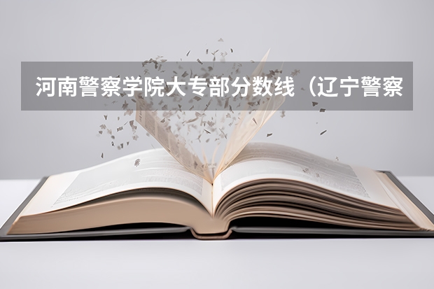 河南警察学院大专部分数线（辽宁警察学院(专科)最低录取分数线）