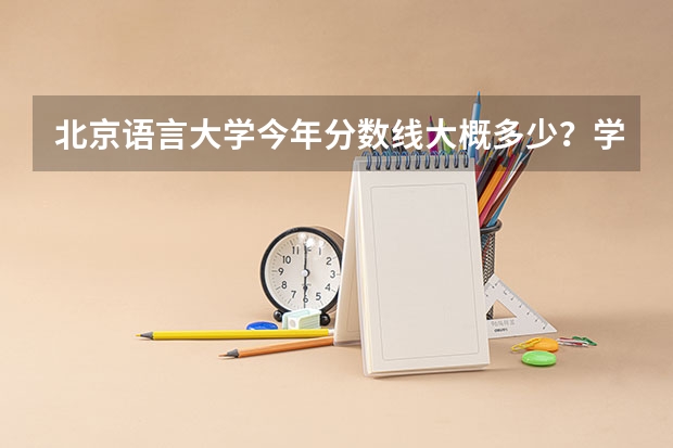 北京语言大学今年分数线大概多少？学校住宿条件怎么样？