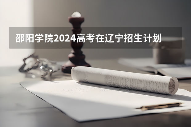 邵阳学院2024高考在辽宁招生计划介绍