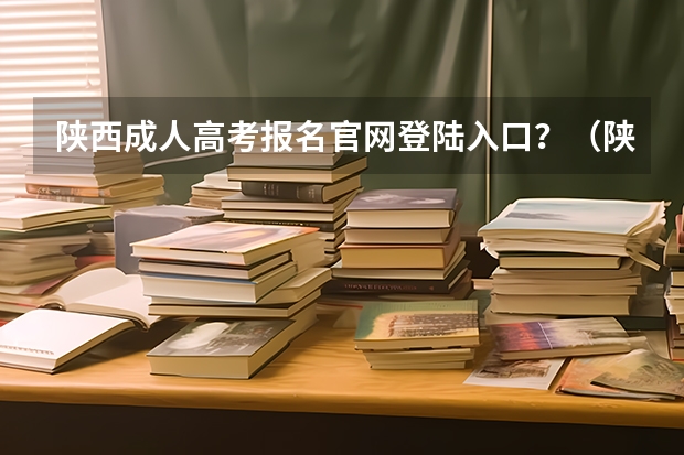 陕西成人高考报名官网登陆入口？（陕西高考报名入口官网）