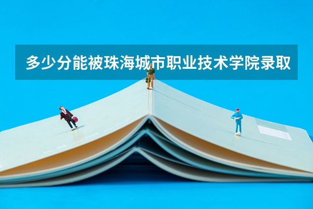 多少分能被珠海城市职业技术学院录取