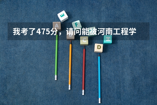 我考了475分，请问能被河南工程学院的大专录取吗？我是理科生