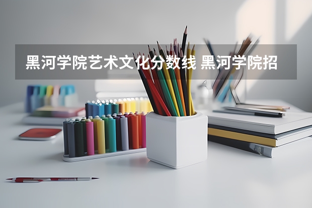 黑河学院艺术文化分数线 黑河学院招生简章,招生专业