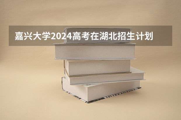 嘉兴大学2024高考在湖北招生计划介绍