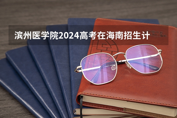 滨州医学院2024高考在海南招生计划介绍