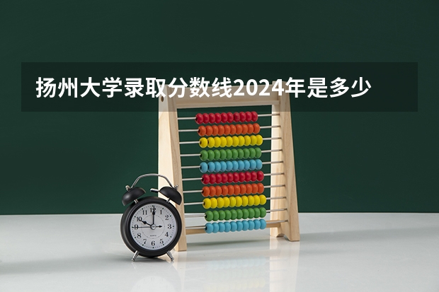 扬州大学录取分数线2024年是多少分(附各省录取最低分)