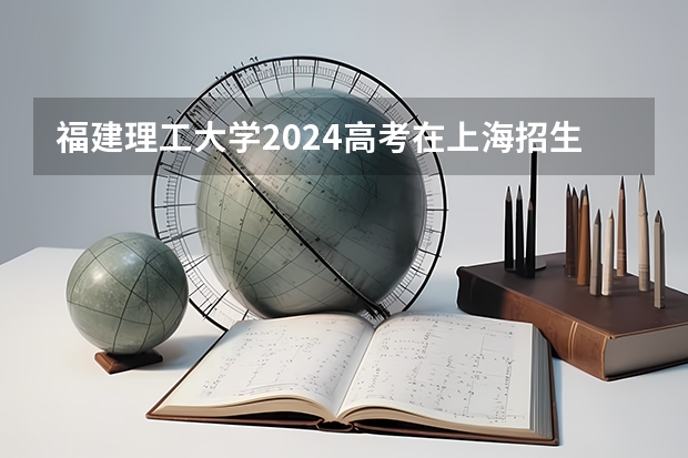 福建理工大学2024高考在上海招生计划介绍