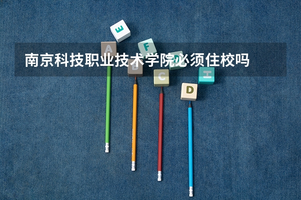 南京科技职业技术学院必须住校吗