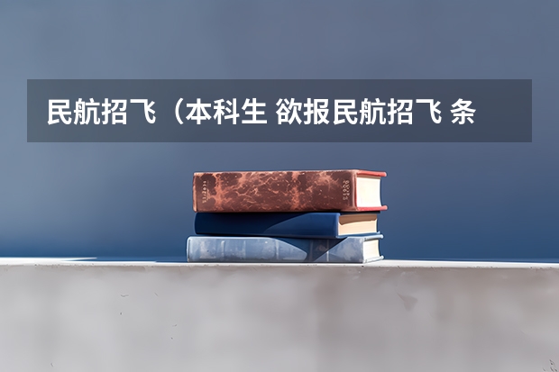 民航招飞（本科生 欲报民航招飞 条件）