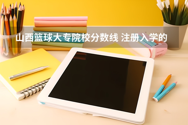 山西篮球大专院校分数线 注册入学的大专院校录取分数线是不是要比高职志愿填报的录取分数线低？