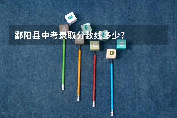 鄱阳县中考录取分数线多少？