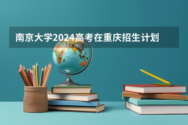 南京大学2024高考在重庆招生计划介绍