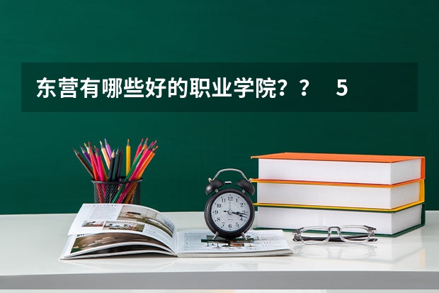 东营有哪些好的职业学院？？   510多分  能去哪？？