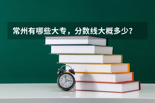 常州有哪些大专，分数线大概多少？