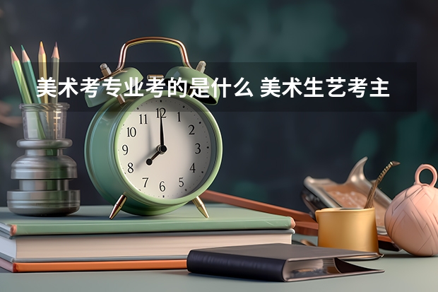 美术考专业考的是什么 美术生艺考主要考什么内容