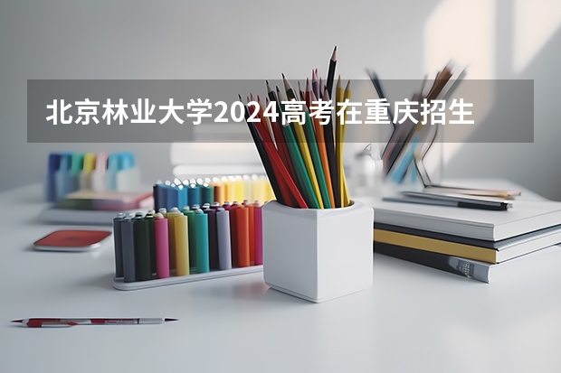 北京林业大学2024高考在重庆招生计划介绍