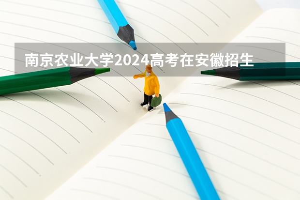 南京农业大学2024高考在安徽招生计划介绍