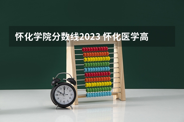 怀化学院分数线2023 怀化医学高等专科学校分数线