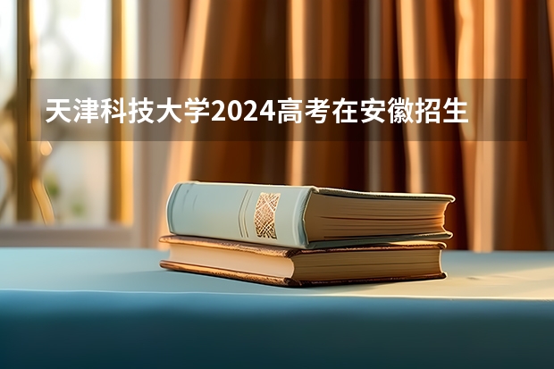 天津科技大学2024高考在安徽招生计划介绍