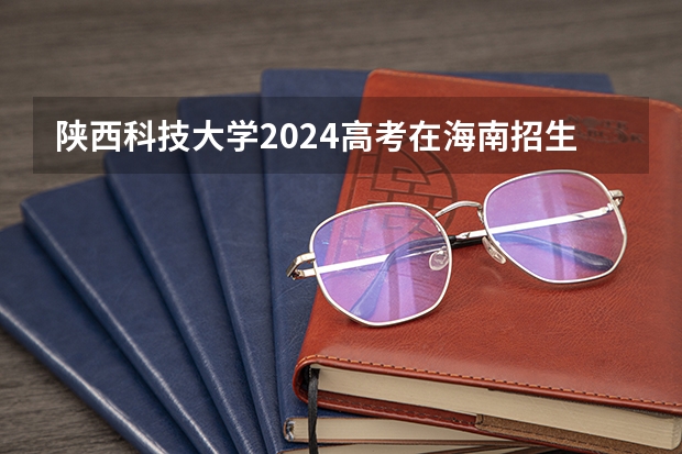 陕西科技大学2024高考在海南招生计划介绍