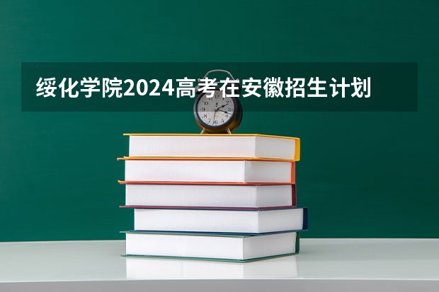 绥化学院2024高考在安徽招生计划介绍