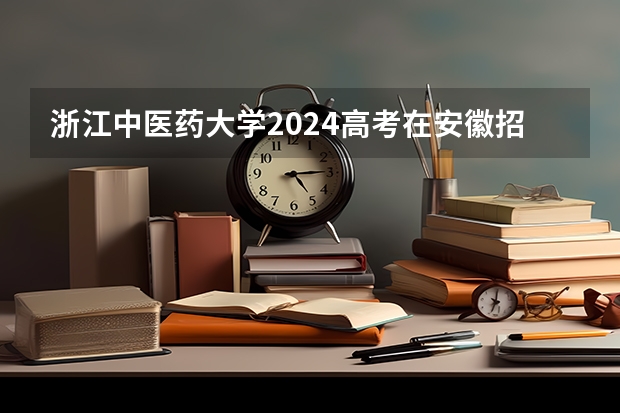 浙江中医药大学2024高考在安徽招生计划介绍